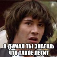  я думал ты знаешь что такое летит