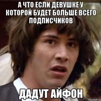 А что если девушке у которой будет больше всего подписчиков дадут айфон