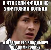 а что если Фродо не уничтожил кольцо а передал его Владимиру Владимировичу