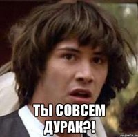  ты совсем дурак?!