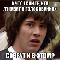 А ЧТО ЕСЛИ ТЕ, КТО ЛУКАВЯТ В ГОЛОСОВАНИЯХ СОВРУТ И В ЭТОМ?