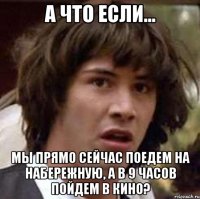 А что если... Мы прямо сейчас поедем на набережную, а в 9 часов пойдем в кино?