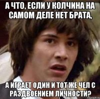 а что, если у Колчина на самом деле нет брата, а играет один и тот же чел с раздвоением личности?