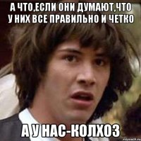 А что,если они думают,что у них все правильно и четко а у нас-колхоз