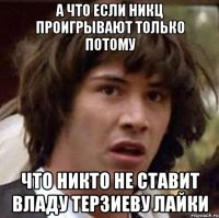 А что если никц проигрывают только потому что никто не ставит Владу Терзиеву лайки