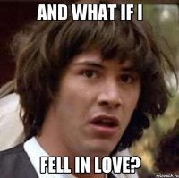 And what if I fell in love?