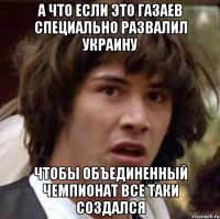 А ЧТО ЕСЛИ ЭТО ГАЗАЕВ СПЕЦИАЛЬНО РАЗВАЛИЛ УКРАИНУ ЧТОБЫ ОБЪЕДИНЕННЫЙ ЧЕМПИОНАТ ВСЕ ТАКИ СОЗДАЛСЯ