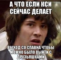 А что если Кси сейчас делает выход со спавна чтобы можно было выйти с друзьяшками