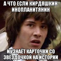 а что если кирдяшкин инопланитянин и узнаёт карточки со звёздочкой на истории