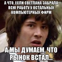 А что, если Светлана забрала всю работу у остальных компьютерных фирм а мы думаем, что рынок встал...