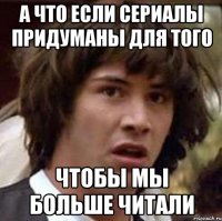 А что если сериалы придуманы для того Чтобы мы больше читали