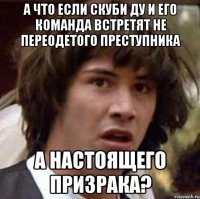 а что если скуби ду и его команда встретят не переодетого преступника а настоящего призрака?