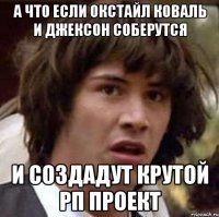 А что если ОКСтайл коваль и джексон соберутся и создадут крутой РП проект