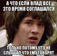 а что если влад все это время соглашался только потому что не слышал что ему говорят