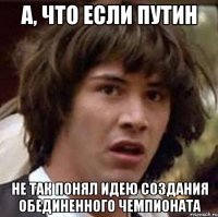 А, что если Путин Не так понял идею создания Обединенного чемпионата