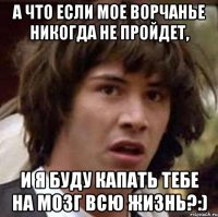 А что если мое ворчанье никогда не пройдет, и я буду капать тебе на мозг всю жизнь?:)