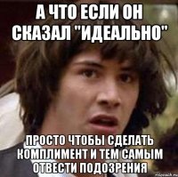 а что если он сказал "идеально" просто чтобы сделать комплимент и тем самым отвести подозрения