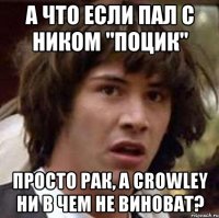 А ЧТО ЕСЛИ ПАЛ С НИКОМ "ПОЦИК" ПРОСТО РАК, А Crowley НИ В ЧЕМ НЕ ВИНОВАТ?