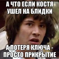 А ЧТО ЕСЛИ КОСТЯ УШЕЛ НА БЛИДКИ А ПОТЕРЯ КЛЮЧА - ПРОСТО ПРИКРЫТИЕ