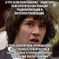 А что если психоанализ - защитная психологическая реакция рационализации и интеллектуализации, и психоаналитики оправдывают собственные психические и сексуальные отклонения якобы научными заключениями