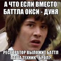 А что если вместо баттла Окси - Дуня Ресторатор выложит баттл Паша Техник - Брол?