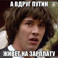 А ВДРУГ ПУТИН ЖИВЁТ НА ЗАРПЛАТУ