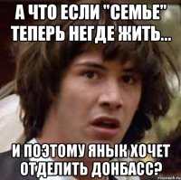 А что если "семье" теперь негде жить... и поэтому янык хочет отделить донбасс?