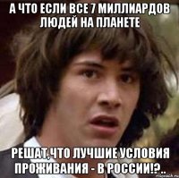 А что если все 7 миллиардов людей на планете Решат,что лучшие условия проживания - в России!?..