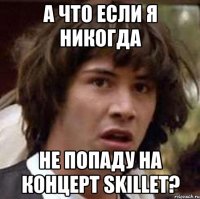 А что если я никогда не попаду на концерт Skillet?