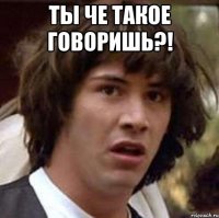 Ты че такое говоришь?! 