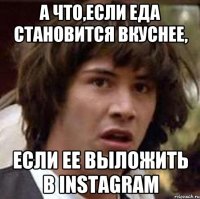 а что,если еда становится вкуснее, если ее выложить в instagram