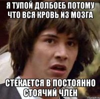 Я ТУПОЙ ДОЛБОЕБ ПОТОМУ ЧТО ВСЯ КРОВЬ ИЗ МОЗГА СТЕКАЕТСЯ В ПОСТОЯННО СТОЯЧИЙ ЧЛЕН