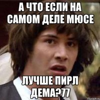 А что если на самом деле мюсе лучше пирл дема?77