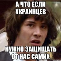 а что если украинцев нужно защищать от нас самих