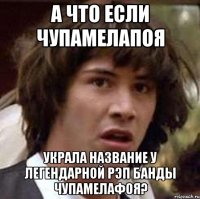 а что если чупамелапоя украла название у легендарной рэп банды чупамелаФоя?