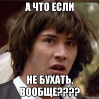 а что если не бухать, вообще????