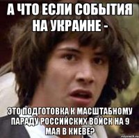 А что если события на Украине - это подготовка к масштабному параду Российских войск на 9 мая в Киеве?