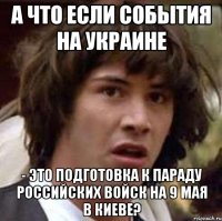 А что если события на Украине - это подготовка к параду Российских войск на 9 мая в Киеве?