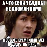 А что если у будды не сломан комп И всё это время он играет под другим ником