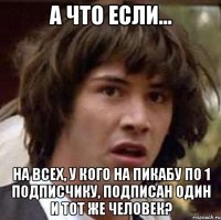 А что если... На всех, у кого на пикабу по 1 подписчику, подписан один и тот же человек?