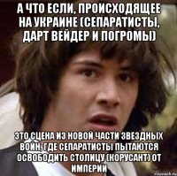 А что если, происходящее на Украине (сепаратисты, Дарт Вейдер и погромы) это сцена из новой части Звездных Войн, где сепаратисты пытаются освободить столицу (корусант) от Империи