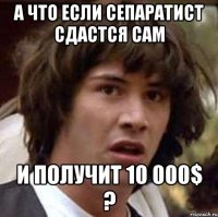 А что если сепаратист cдастся сам и получит 10 000$ ?