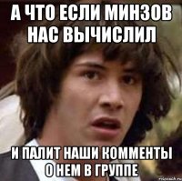 А что если Минзов нас вычислил и палит наши комменты о нем в группе