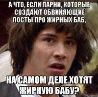 а что, если парни, которые создают обвиняющие посты про жирных баб, на самом деле хотят жирную бабу?