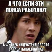 А ЧТО ЕСЛИ ЭТИ ПОЯСА РАБОТАЮТ А ФИТНЕС ИНДУСТРИЯ ПРОСТО ЗАРАБАТЫВАЕТ НА НАС