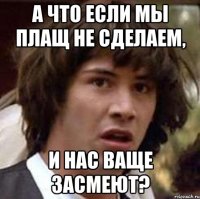 а что если мы плащ не сделаем, и нас ваще засмеют?