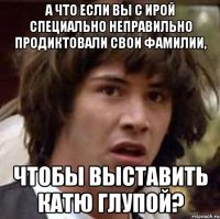 А что если вы с Ирой специально неправильно продиктовали свои фамилии, чтобы выставить Катю глупой?