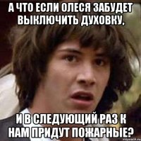 А что если Олеся забудет выключить духовку, и в следующий раз к нам придут пожарные?