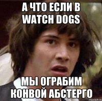 А что если в Watch Dogs Мы ограбим конвой Абстерго