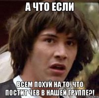 А ЧТО ЕСЛИ ВСЕМ ПОХУЙ НА ТО, ЧТО ПОСТИТ ЧЕВ В НАШЕЙ ГРУППЕ?!